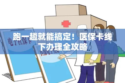 跑一趟就能搞定！医保卡线下办理全攻略